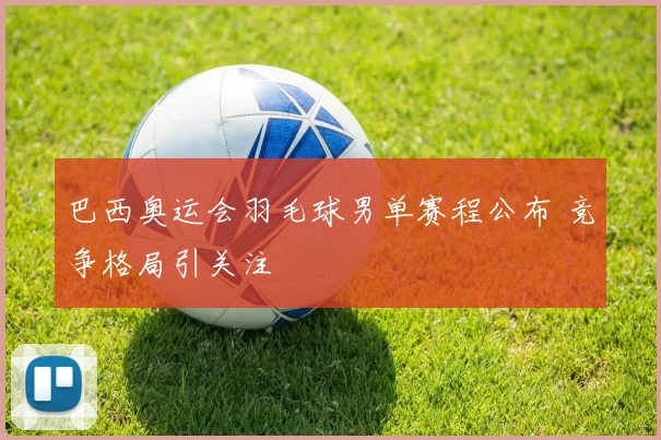 巴西奥运会羽毛球男单赛程公布 竞争格局引关注