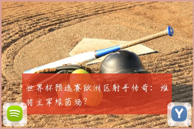世界杯预选赛欧洲区射手传奇:谁将主宰绿茵场?