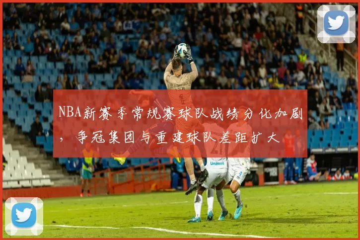 NBA新赛季常规赛球队战绩分化加剧，争冠集团与重建球队差距扩大