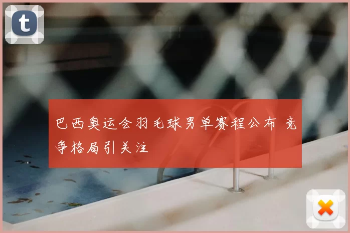 巴西奥运会羽毛球男单赛程公布 竞争格局引关注
