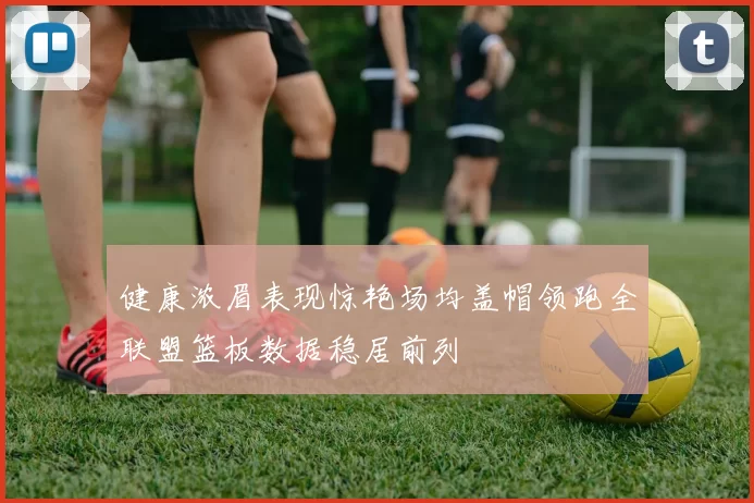 健康浓眉表现惊艳场均盖帽领跑全联盟篮板数据稳居前列