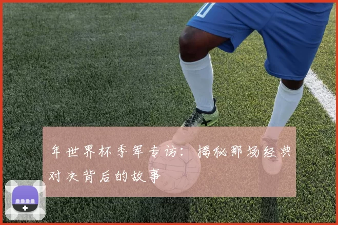 年世界杯季军专访：揭秘那场经典对决背后的故事