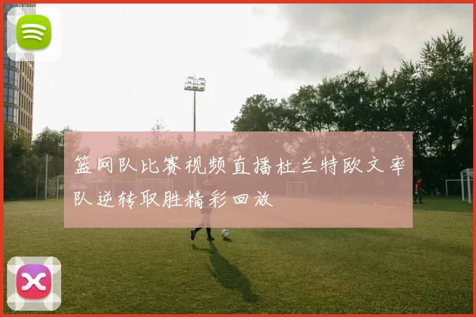 篮网队比赛视频直播杜兰特欧文率队逆转取胜精彩回放