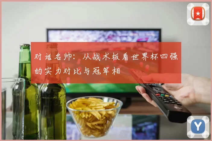 对话名帅：从战术板看世界杯四强的实力对比与冠军相