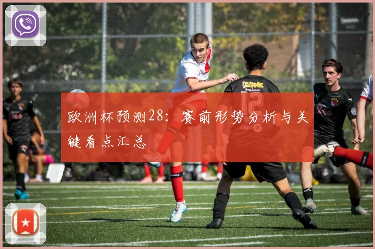 欧洲杯预测28:赛前形势分析与关键看点汇总