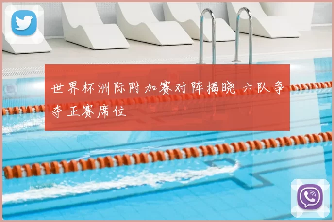 世界杯洲际附加赛对阵揭晓 六队争夺正赛席位