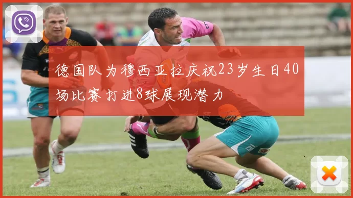 德国队为穆西亚拉庆祝23岁生日40场比赛打进8球展现潜力