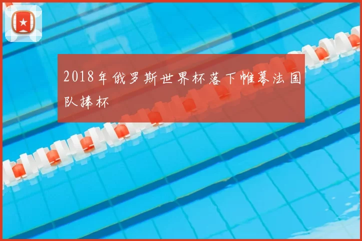 2018年俄罗斯世界杯落下帷幕法国队捧杯