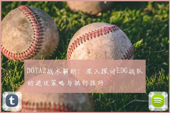 DOTA2战术解析:深入探讨EDG战队的进攻策略与执行技巧