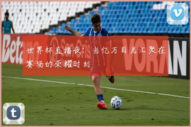 世界杯直播夜:当亿万目光汇聚在赛场的荣耀时刻