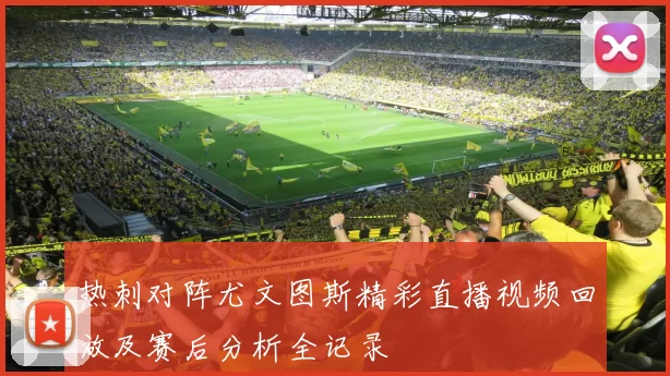 热刺对阵尤文图斯精彩直播视频回放及赛后分析全记录