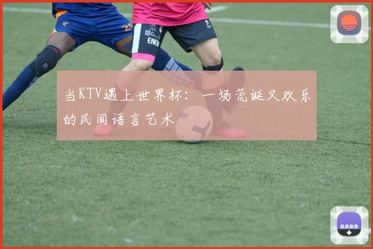 当KTV遇上世界杯:一场荒诞又欢乐的民间语言艺术
