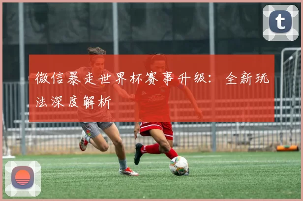 微信暴走世界杯赛事升级：全新玩法深度解析
