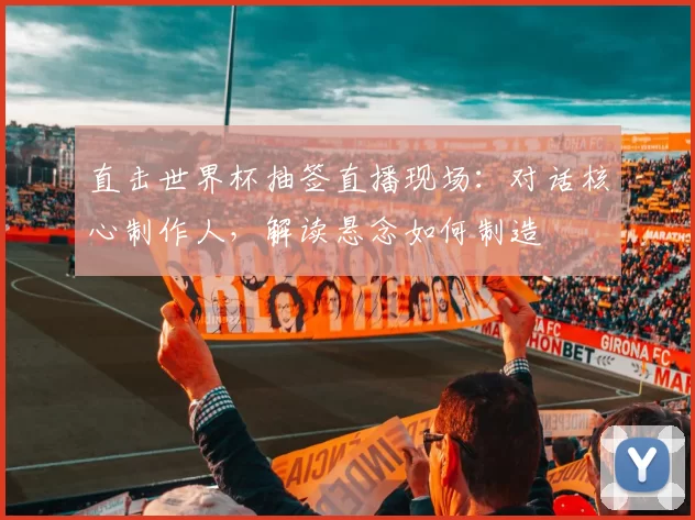 直击世界杯抽签直播现场:对话核心制作人,解读悬念如何制造