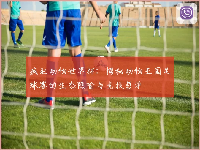 疯狂动物世界杯:揭秘动物王国足球赛的生态隐喻与竞技哲学
