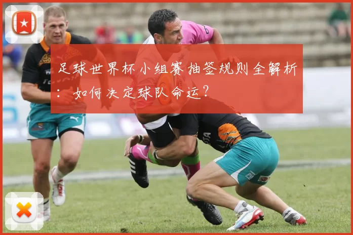 足球世界杯小组赛抽签规则全解析：如何决定球队命运？