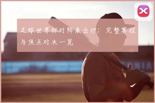 足球世界杯对阵表出炉：完整赛程与焦点对决一览