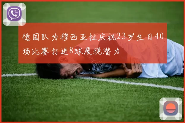 德国队为穆西亚拉庆祝23岁生日40场比赛打进8球展现潜力