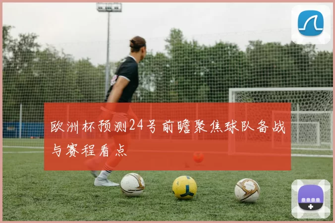 欧洲杯预测24号前瞻聚焦球队备战与赛程看点