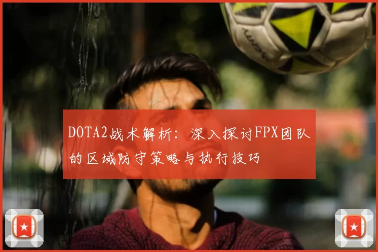 DOTA2战术解析:深入探讨FPX团队的区域防守策略与执行技巧