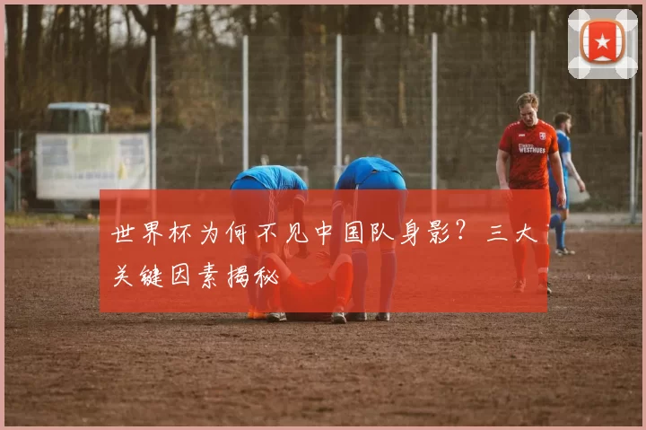 世界杯为何不见中国队身影？三大关键因素揭秘