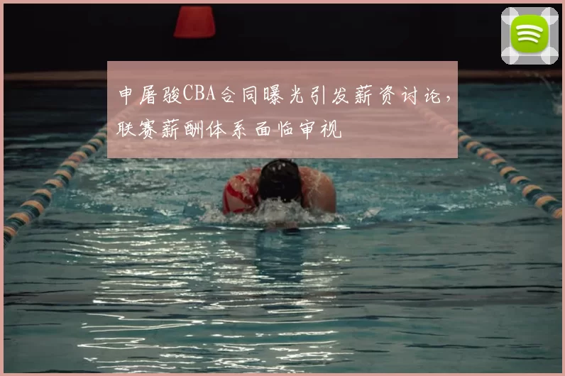 申屠骏CBA合同曝光引发薪资讨论，联赛薪酬体系面临审视