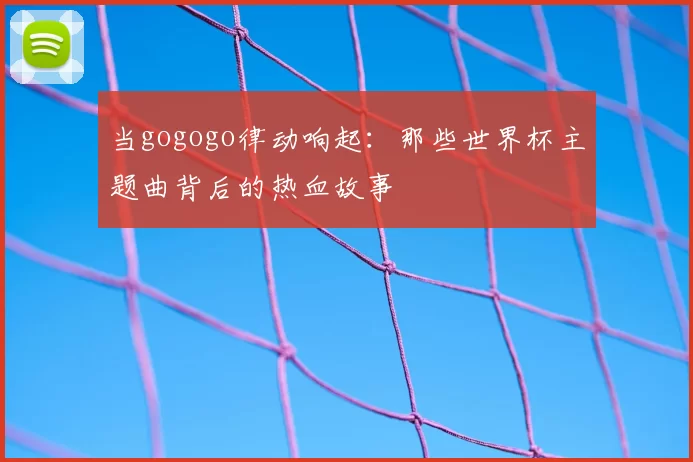 当gogogo律动响起:那些世界杯主题曲背后的热血故事
