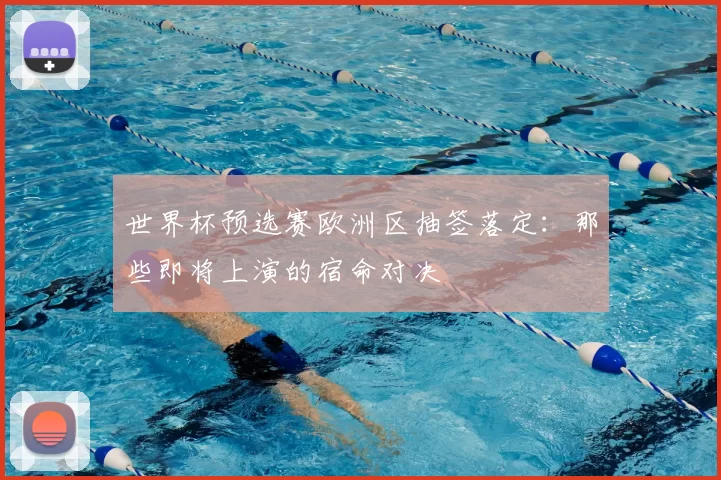世界杯预选赛欧洲区抽签落定:那些即将上演的宿命对决