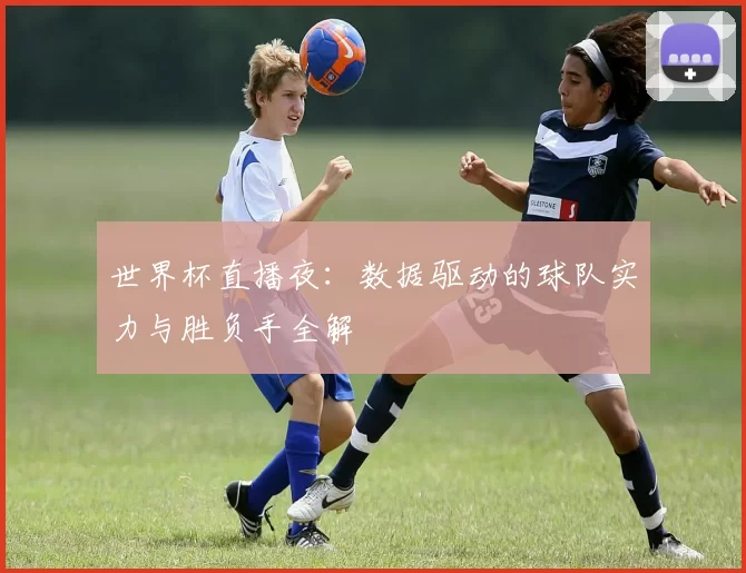 世界杯直播夜：数据驱动的球队实力与胜负手全解