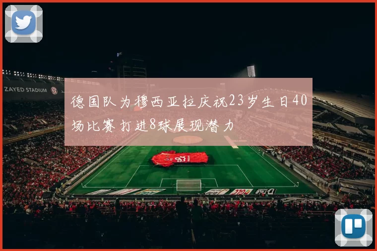 德国队为穆西亚拉庆祝23岁生日40场比赛打进8球展现潜力