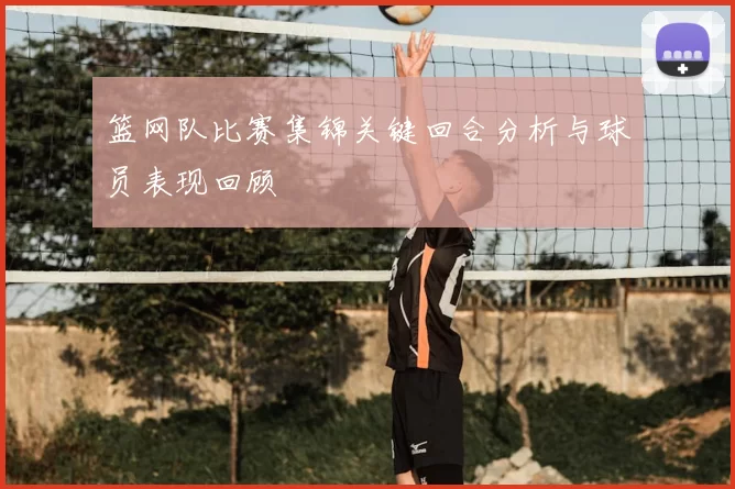 篮网队比赛集锦关键回合分析与球员表现回顾