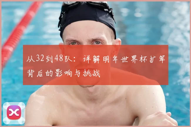 从32到48队：详解明年世界杯扩军背后的影响与挑战