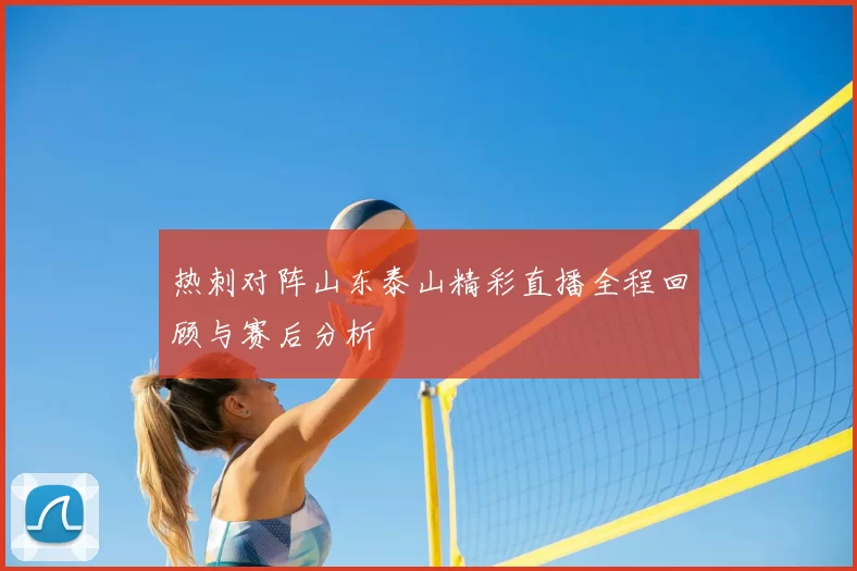 热刺对阵山东泰山精彩直播全程回顾与赛后分析