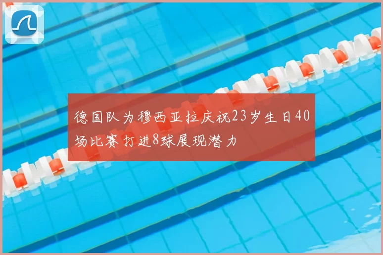 德国队为穆西亚拉庆祝23岁生日40场比赛打进8球展现潜力