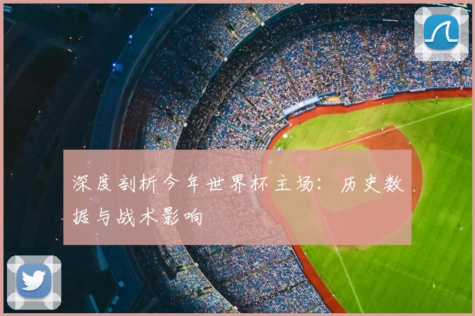 深度剖析今年世界杯主场：历史数据与战术影响