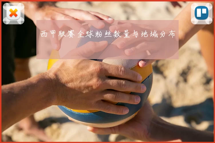 西甲联赛全球粉丝数量与地域分布