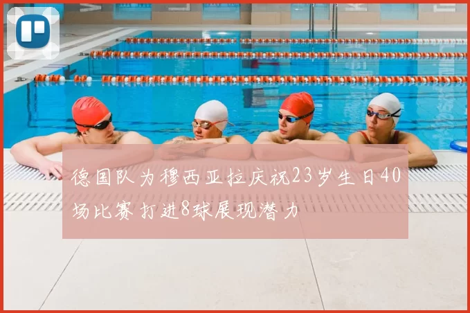 德国队为穆西亚拉庆祝23岁生日40场比赛打进8球展现潜力