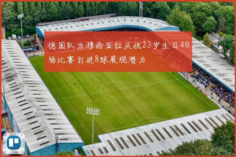 德国队为穆西亚拉庆祝23岁生日40场比赛打进8球展现潜力