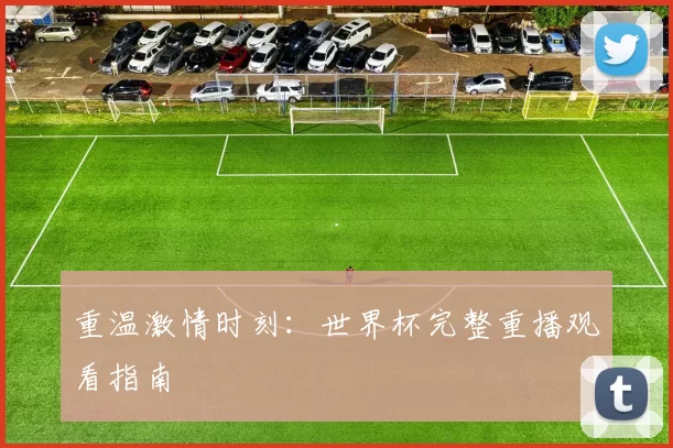 重温激情时刻：世界杯完整重播观看指南