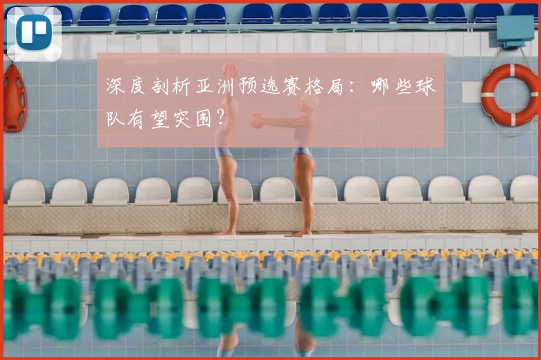 深度剖析亚洲预选赛格局：哪些球队有望突围？