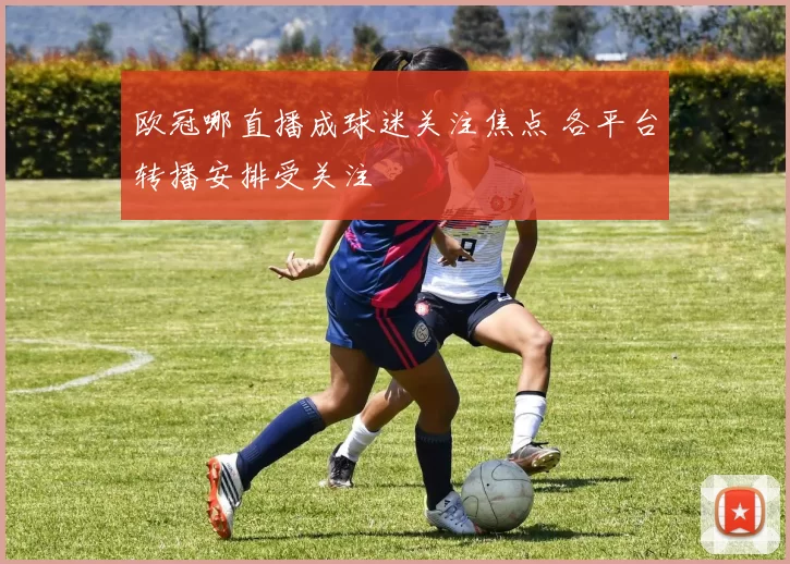 欧冠哪直播成球迷关注焦点 各平台转播安排受关注