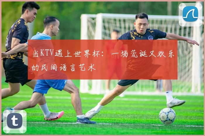 当KTV遇上世界杯：一场荒诞又欢乐的民间语言艺术