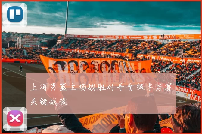 上海男篮主场战胜对手晋级季后赛关键战役