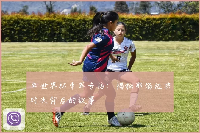 年世界杯季军专访：揭秘那场经典对决背后的故事