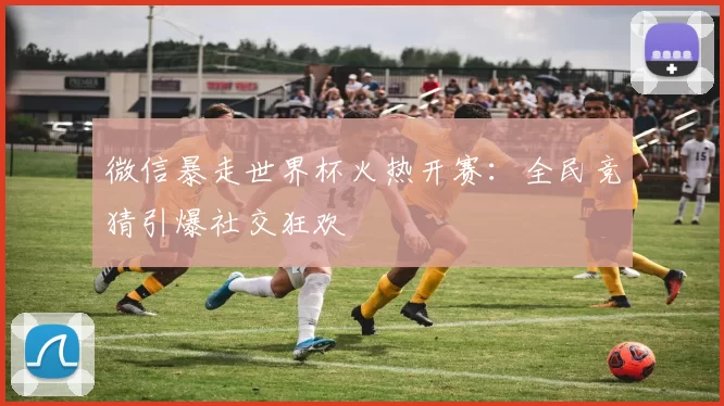 微信暴走世界杯火热开赛:全民竞猜引爆社交狂欢
