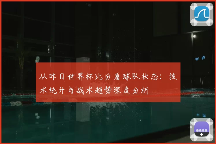 从昨日世界杯比分看球队状态:技术统计与战术趋势深度分析