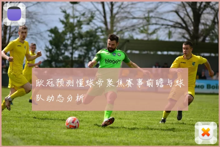 欧冠预测懂球帝聚焦赛事前瞻与球队动态分析