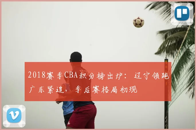 2018赛季CBA积分榜出炉：辽宁领跑广东紧追，季后赛格局初现
