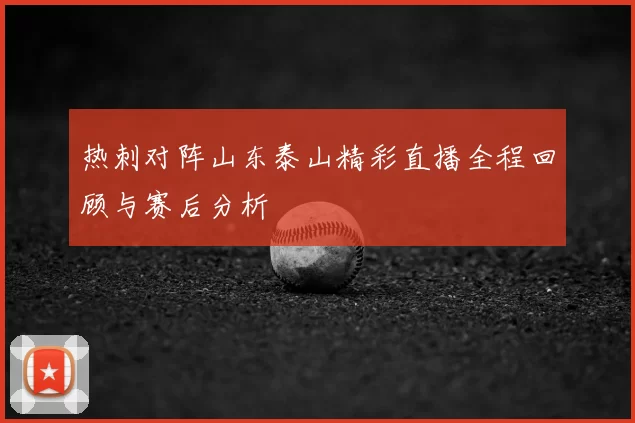 热刺对阵山东泰山精彩直播全程回顾与赛后分析