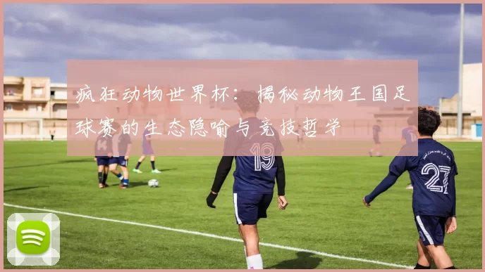 疯狂动物世界杯:揭秘动物王国足球赛的生态隐喻与竞技哲学
